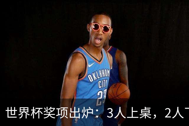 世界杯奖项出炉：3人上桌，2人下桌，1人空欢喜，姆巴佩成赢家