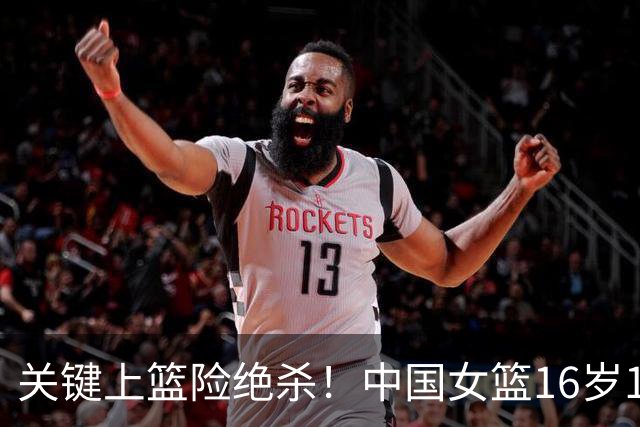 关键上篮险绝杀！中国女篮16岁1米89新星崛起：未来联手2米26张子宇？