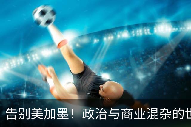 告别美加墨！政治与商业混杂的世界杯 西班牙登顶传控复兴