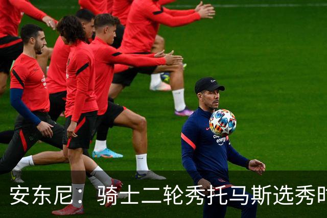 安东尼：骑士二轮秀托马斯选秀时处于劣势 但他证明了自己的能力