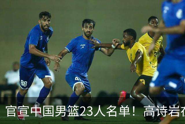 官宣中国男篮23人名单！高诗岩在列杜锋3爱将落选，近期赛程出炉