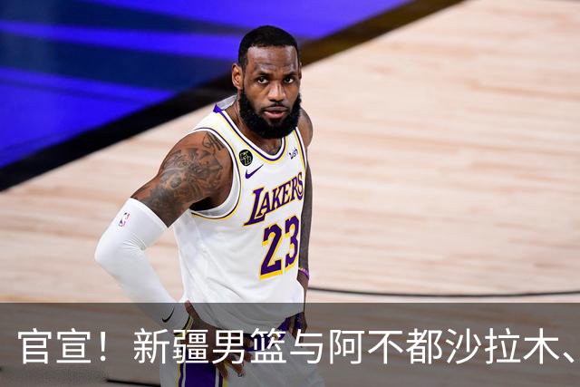 官宣！新疆男篮与阿不都沙拉木、曲笑宇完成续约