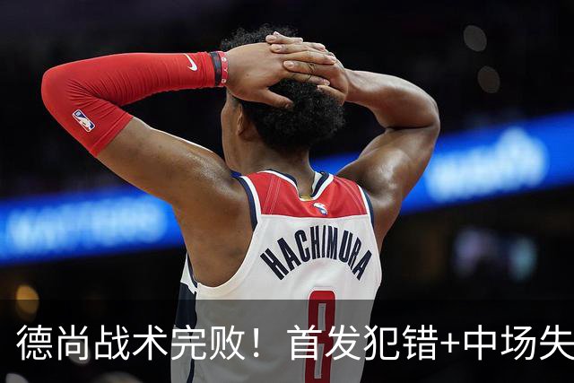德尚战术完败！首发犯错+中场失控 高中锋枯坐替补席