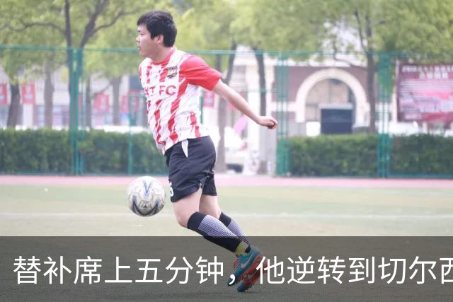 替补席上五分钟，他逆转到切尔西这事儿你说邪乎不邪乎