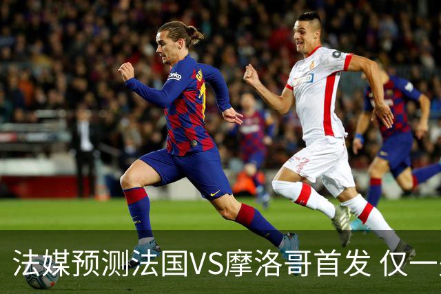 法媒预测法国VS摩洛哥首发 仅一处变动楚阿梅尼仍替补