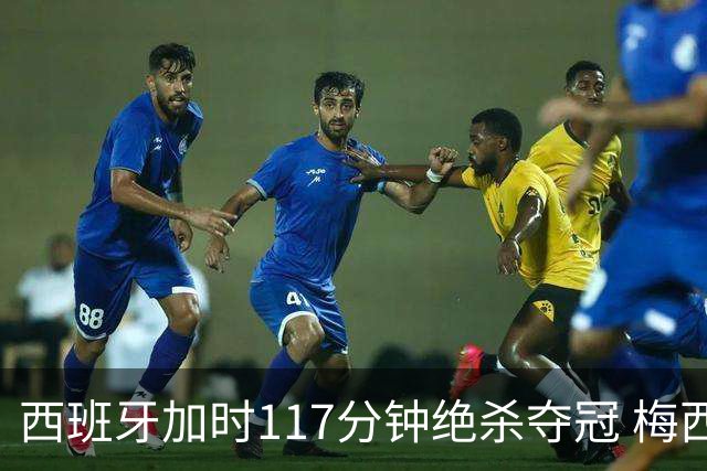 西班牙加时117分钟绝杀夺冠 梅西悲伤告别？世界杯组织遭痛批