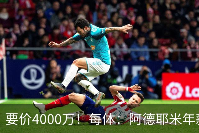 要价4000万！每体：阿德耶米年薪约600万，巴萨可能加入球员抵价