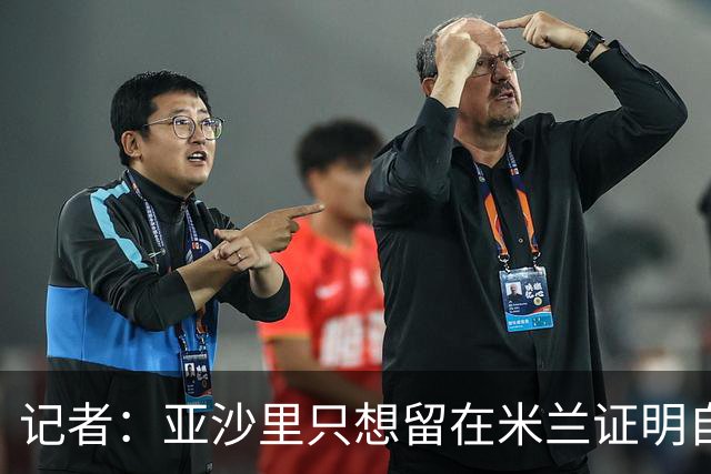 记者：亚沙里只想留在米兰证明自己，米兰也相信他不打算出售