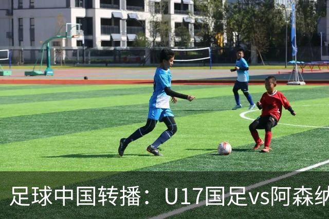 足球中国转播：U17国足vs阿森纳U17，万项、帅惟浩、李钧鹏缺阵