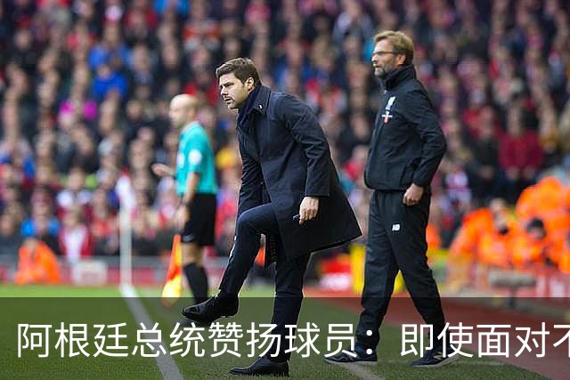 阿根廷总统赞扬球员：即使面对不公正判罚，球员们态度克制