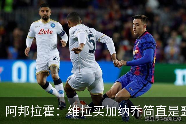 阿邦拉霍：维拉买加纳乔简直是噩梦，怎么看都是一步臭棋