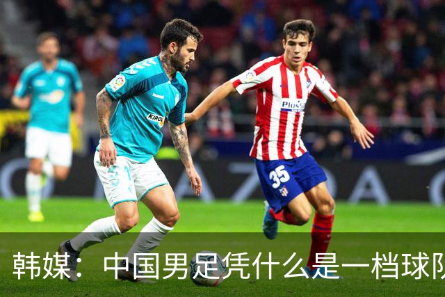 韩媒：中国男足凭什么是一档球队？信心满满的他们亚运会前景堪忧