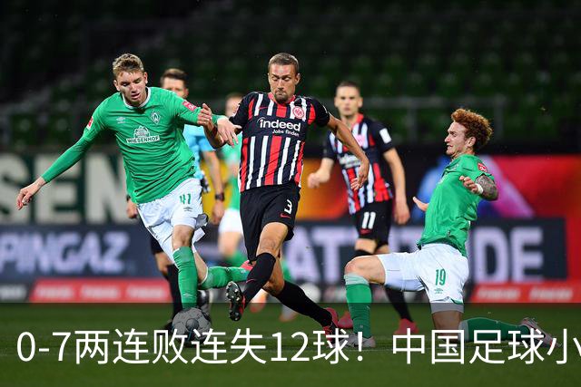 0-7两连败连失12球！中国足球小将被完爆，前国脚摇头、董路无奈