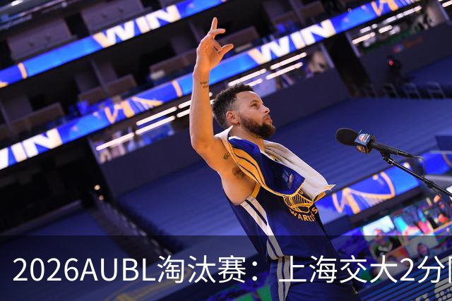 2026AUBL淘汰赛：上海交大2分险胜北大进四强 陈天灿29分10助攻