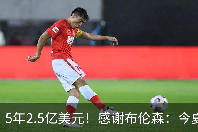 5年2.5亿美元！感谢布伦森：今夏最让人感动的合同诞生了