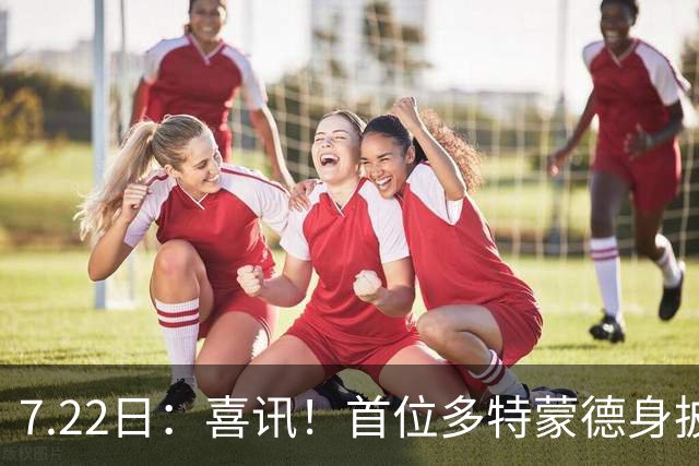 7.22日：喜讯！首位多特蒙德身披9号战袍亮相的中国男足锋霸官宣亮相